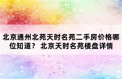 北京通州北苑天时名苑二手房价格哪位知道？ 北京天时名苑楼盘详情